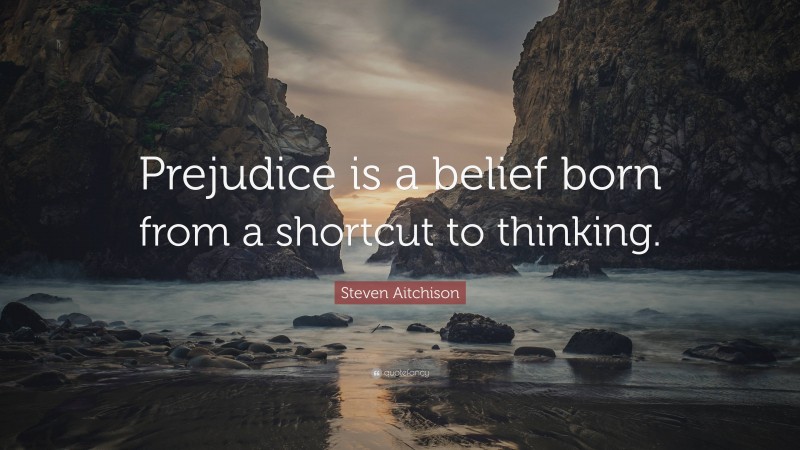 Steven Aitchison Quote: “Prejudice is a belief born from a shortcut to thinking.”