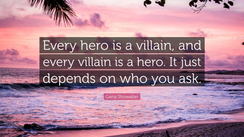 Gena Showalter Quote: “Every hero is a villain, and every villain is a hero. It just depends on who you ask.”