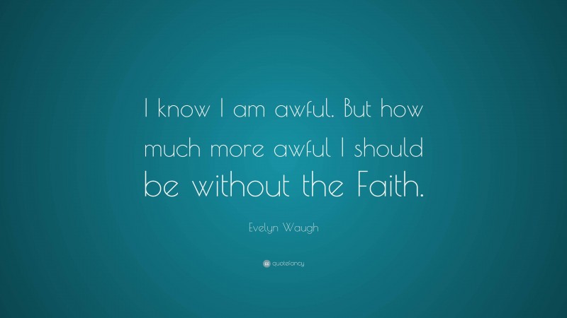 Evelyn Waugh Quote: “I know I am awful. But how much more awful I should be without the Faith.”