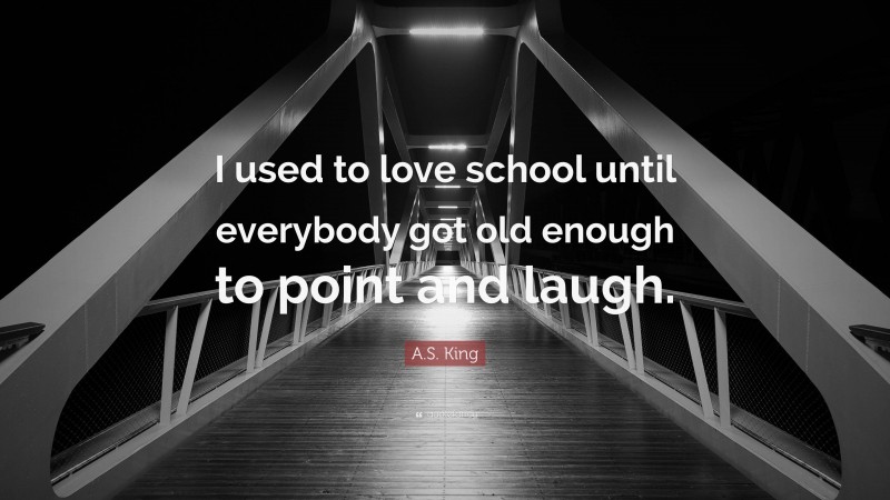 A.S. King Quote: “I used to love school until everybody got old enough to point and laugh.”