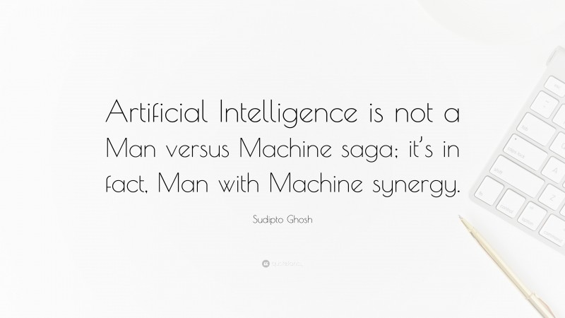 Sudipto Ghosh Quote: “Artificial Intelligence is not a Man versus Machine saga; it’s in fact, Man with Machine synergy.”