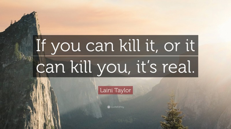 Laini Taylor Quote: “If you can kill it, or it can kill you, it’s real.”