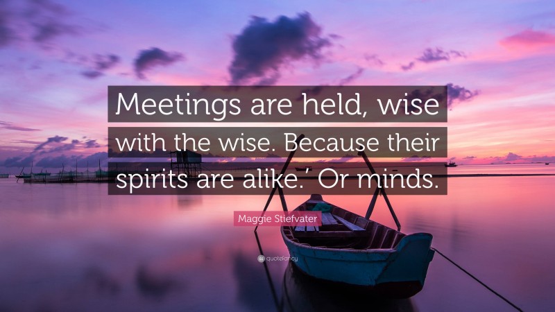 Maggie Stiefvater Quote: “Meetings are held, wise with the wise. Because their spirits are alike.’ Or minds.”