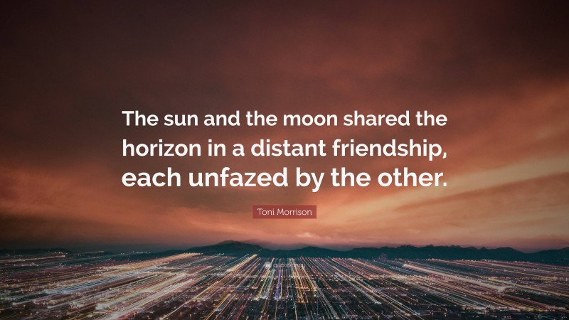Toni Morrison Quote: “The sun and the moon shared the horizon in a distant friendship, each unfazed by the other.”