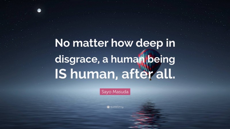 Sayo Masuda Quote: “No matter how deep in disgrace, a human being IS human, after all.”