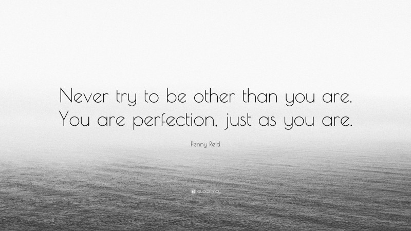 Penny Reid Quote: “Never try to be other than you are. You are perfection, just as you are.”