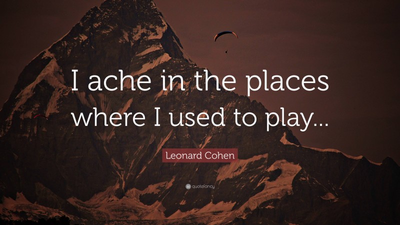Leonard Cohen Quote: “I ache in the places where I used to play...”