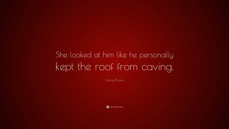 Jenny Bravo Quote: “She looked at him like he personally kept the roof from caving.”