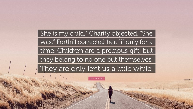 Jim Butcher Quote: “She is my child,” Charity objected. “She was,” Forthill corrected her, “if only for a time. Children are a precious gift, but they belong to no one but themselves. They are only lent us a little while.”