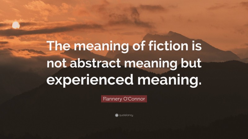 Flannery O'Connor Quote: “The meaning of fiction is not abstract meaning but experienced meaning.”