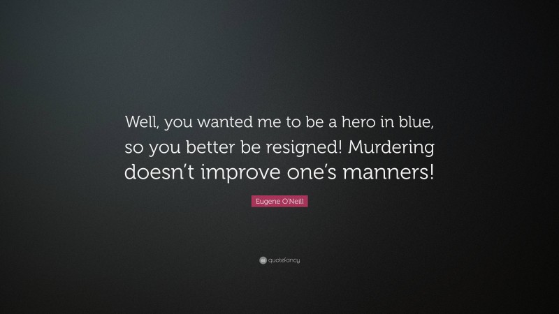 Eugene O'Neill Quote: “Well, you wanted me to be a hero in blue, so you better be resigned! Murdering doesn’t improve one’s manners!”