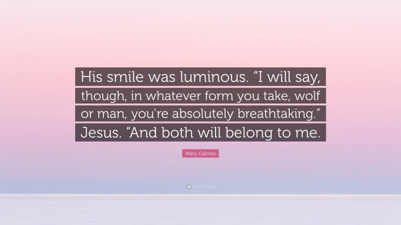 Mary Calmes Quote: “His smile was luminous. “I will say, though, in whatever form you take, wolf or man, you’re absolutely breathtaking.” Jesus. “And both will belong to me.”