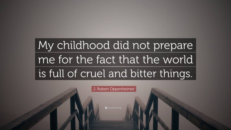 J. Robert Oppenheimer Quote: “My childhood did not prepare me for the fact that the world is full of cruel and bitter things.”