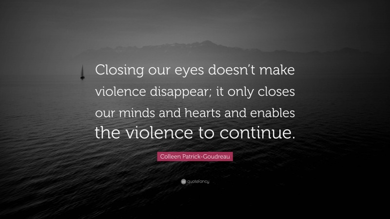 Colleen Patrick-Goudreau Quote: “Closing our eyes doesn’t make violence disappear; it only closes our minds and hearts and enables the violence to continue.”