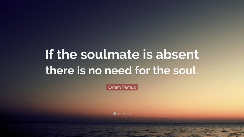 Orhan Pamuk Quote: “If the soulmate is absent there is no need for the soul.”