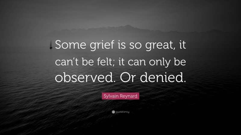 Sylvain Reynard Quote: “Some grief is so great, it can’t be felt; it can only be observed. Or denied.”