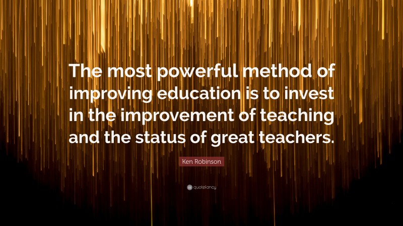 Ken Robinson Quote: “The most powerful method of improving education is to invest in the improvement of teaching and the status of great teachers.”