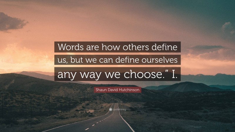 Shaun David Hutchinson Quote: “Words are how others define us, but we can define ourselves any way we choose.” I.”