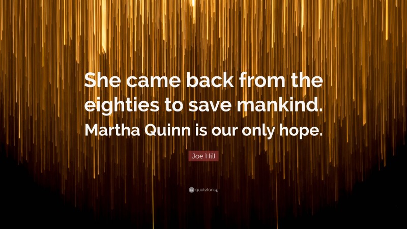 Joe Hill Quote: “She came back from the eighties to save mankind. Martha Quinn is our only hope.”