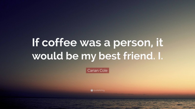 Carian Cole Quote: “If coffee was a person, it would be my best friend. I.”