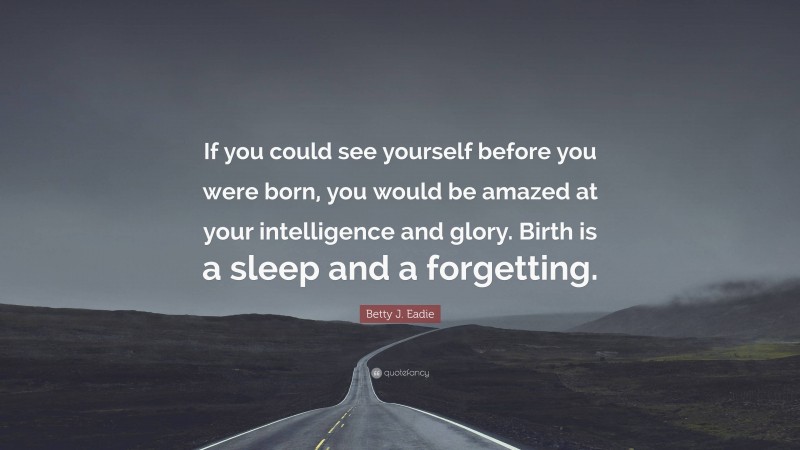 Betty J. Eadie Quote: “If you could see yourself before you were born, you would be amazed at your intelligence and glory. Birth is a sleep and a forgetting.”