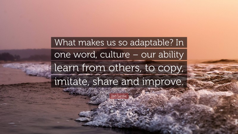 Ian Leslie Quote: “What makes us so adaptable? In one word, culture – our ability learn from others, to copy, imitate, share and improve.”