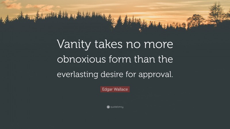 Edgar Wallace Quote: “Vanity takes no more obnoxious form than the everlasting desire for approval.”