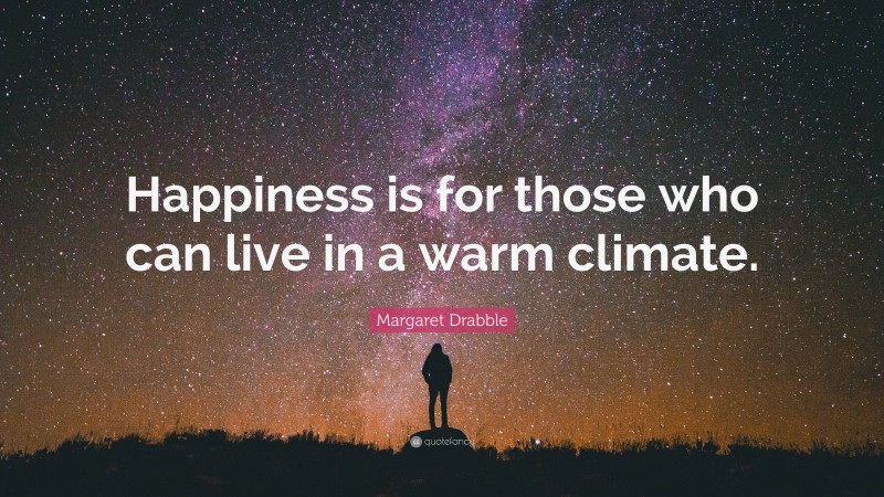 Margaret Drabble Quote: “Happiness is for those who can live in a warm climate.”