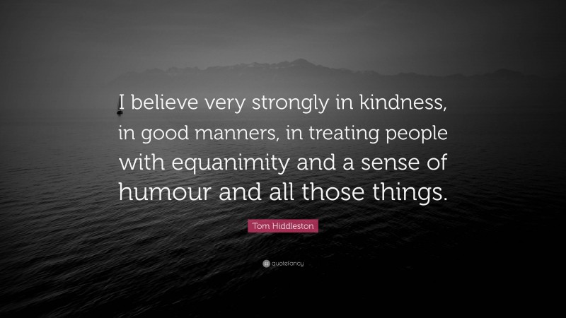 Tom Hiddleston Quote: “I believe very strongly in kindness, in good manners, in treating people with equanimity and a sense of humour and all those things.”