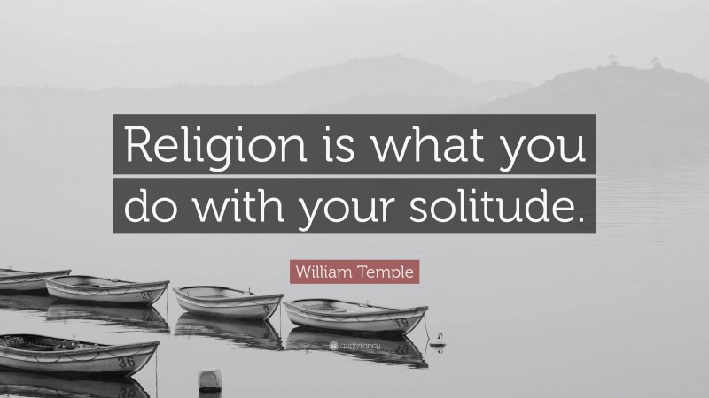 William Temple Quote: “Religion is what you do with your solitude.”