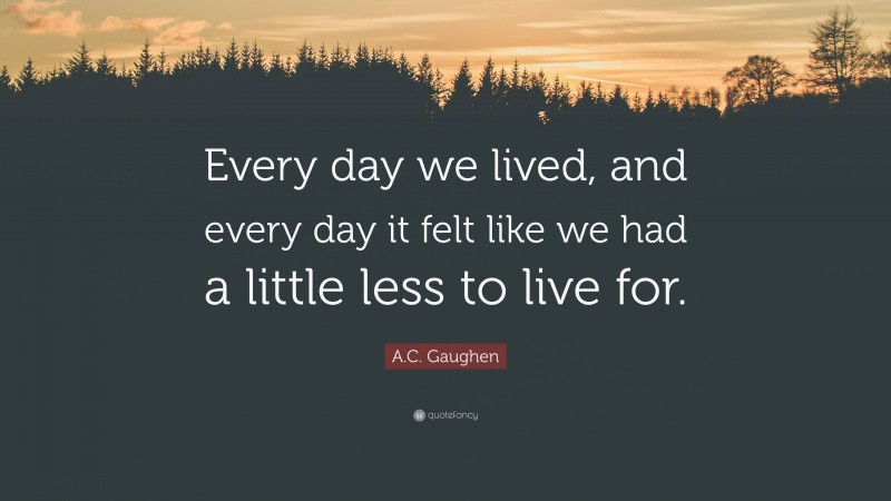 A.C. Gaughen Quote: “Every day we lived, and every day it felt like we had a little less to live for.”