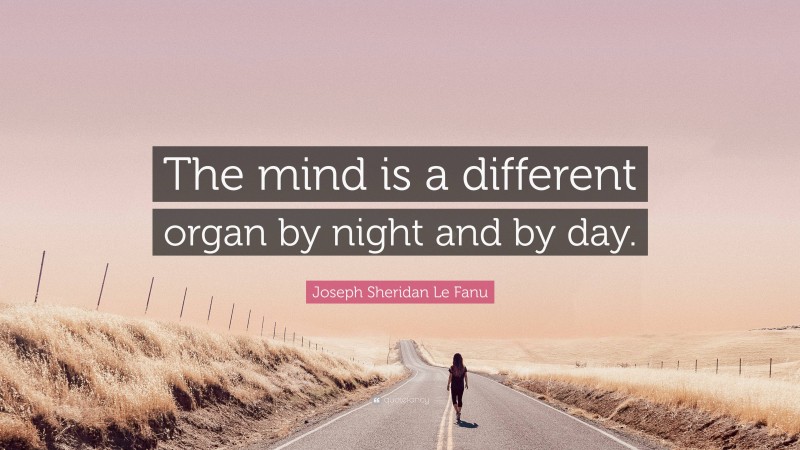 Joseph Sheridan Le Fanu Quote: “The mind is a different organ by night and by day.”