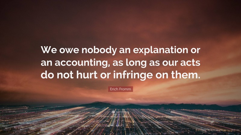 Erich Fromm Quote: “We owe nobody an explanation or an accounting, as long as our acts do not hurt or infringe on them.”
