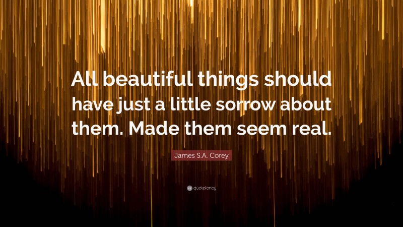 James S.A. Corey Quote: “All beautiful things should have just a little sorrow about them. Made them seem real.”