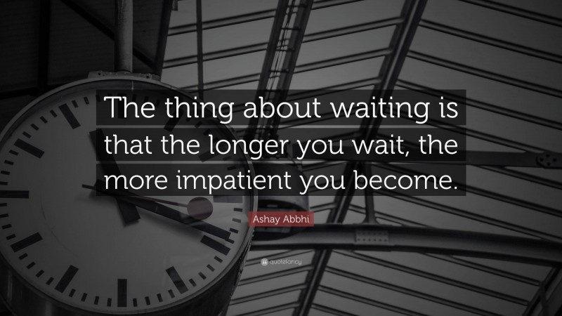 Ashay Abbhi Quote: “The thing about waiting is that the longer you wait, the more impatient you become.”