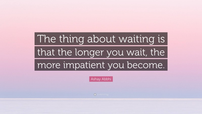 Ashay Abbhi Quote: “The thing about waiting is that the longer you wait, the more impatient you become.”