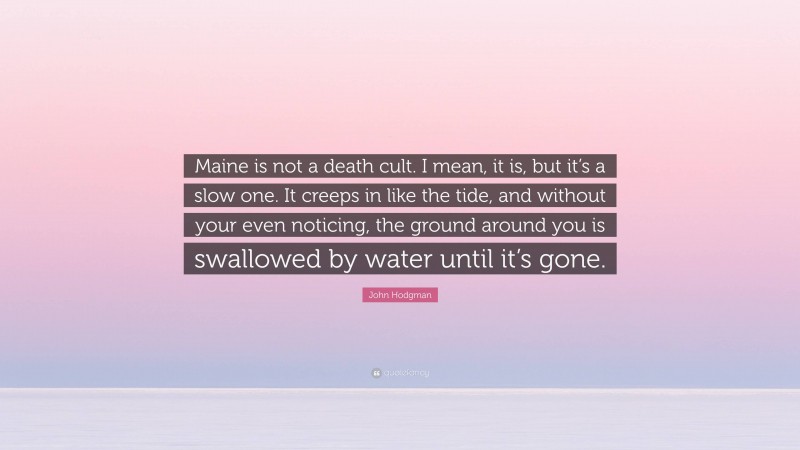 John Hodgman Quote: “Maine is not a death cult. I mean, it is, but it’s a slow one. It creeps in like the tide, and without your even noticing, the ground around you is swallowed by water until it’s gone.”