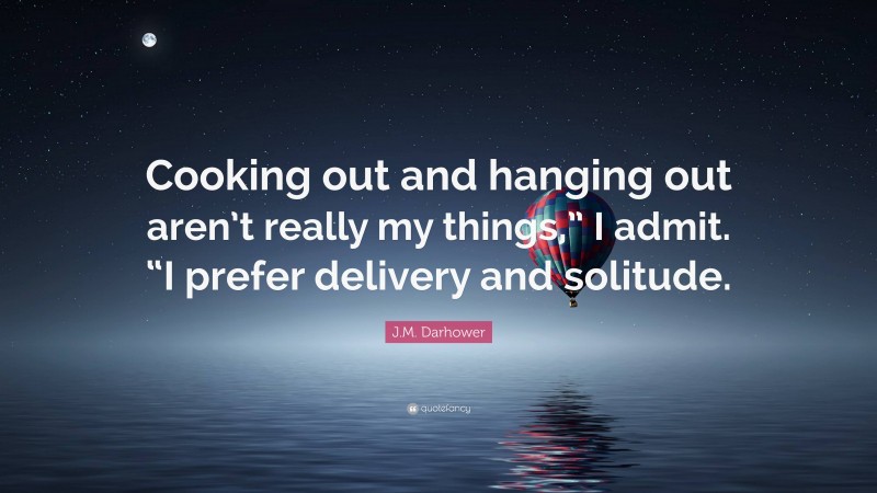 J.M. Darhower Quote: “Cooking out and hanging out aren’t really my things,” I admit. “I prefer delivery and solitude.”