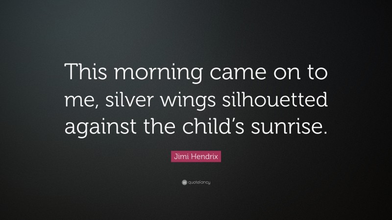 Jimi Hendrix Quote: “This morning came on to me, silver wings silhouetted against the child’s sunrise.”