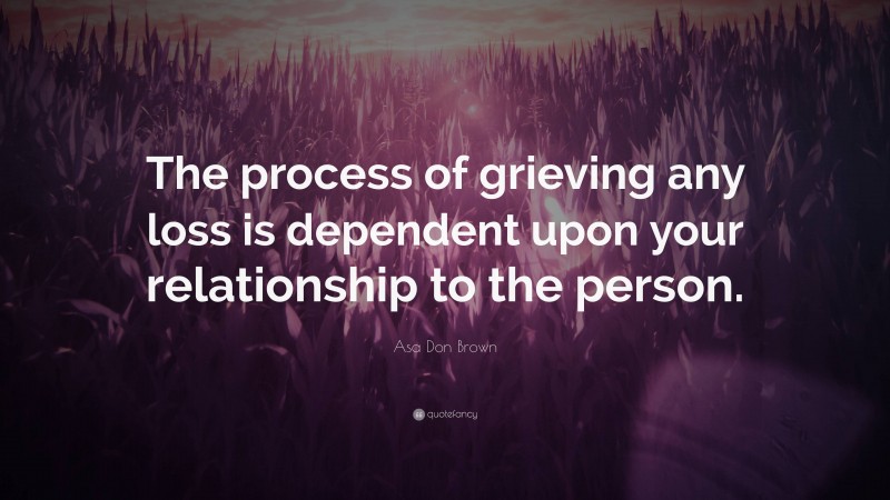 Asa Don Brown Quote: “The process of grieving any loss is dependent upon your relationship to the person.”