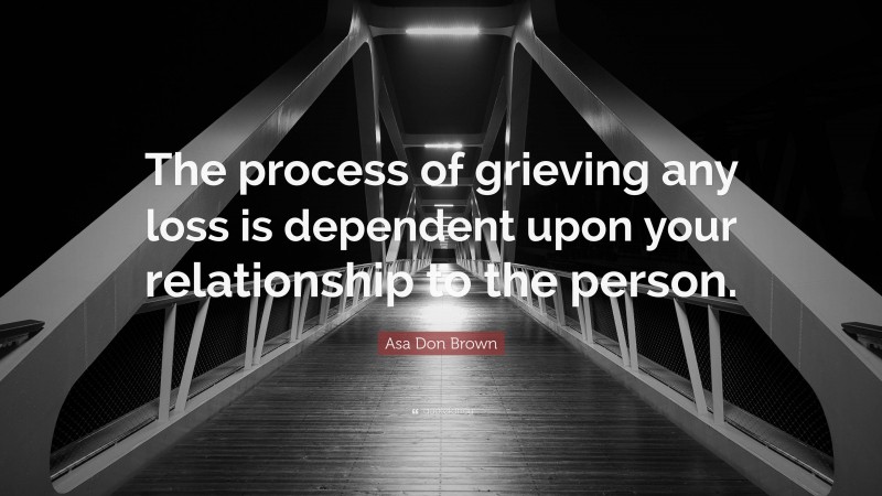 Asa Don Brown Quote: “The process of grieving any loss is dependent upon your relationship to the person.”