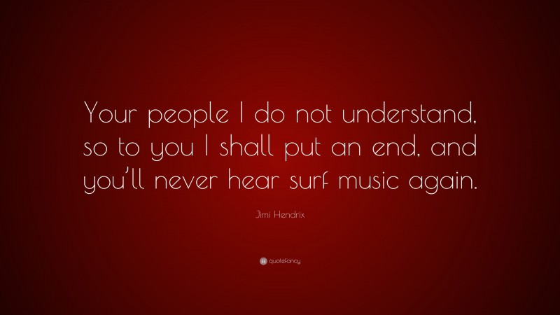 Jimi Hendrix Quote: “Your people I do not understand, so to you I shall put an end, and you’ll never hear surf music again.”