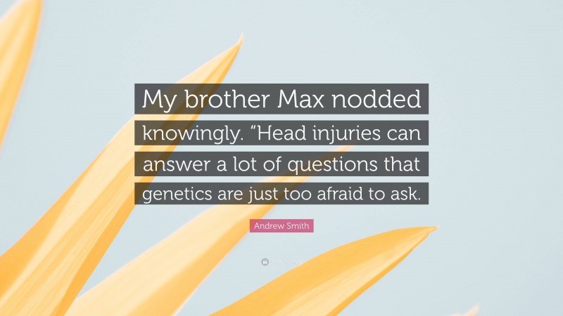Andrew Smith Quote: “My brother Max nodded knowingly. “Head injuries can answer a lot of questions that genetics are just too afraid to ask.”