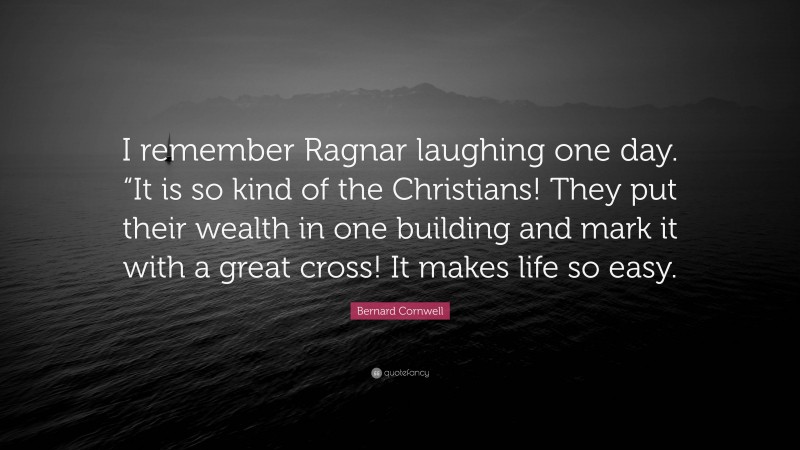 Bernard Cornwell Quote: “I remember Ragnar laughing one day. “It is so kind of the Christians! They put their wealth in one building and mark it with a great cross! It makes life so easy.”