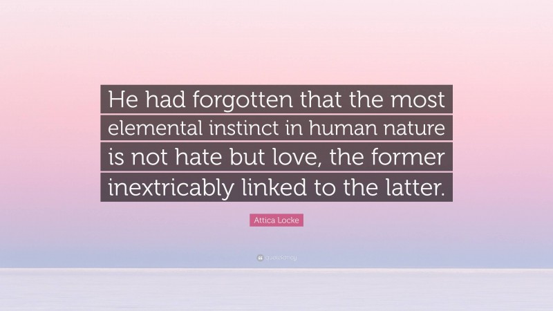 Attica Locke Quote: “He had forgotten that the most elemental instinct in human nature is not hate but love, the former inextricably linked to the latter.”