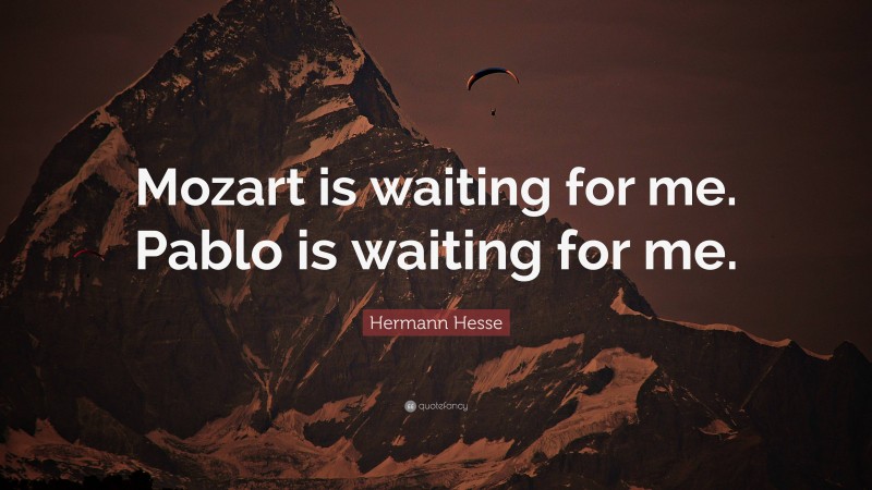 Hermann Hesse Quote: “Mozart is waiting for me. Pablo is waiting for me.”