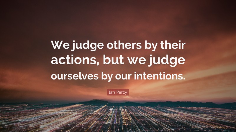 Ian Percy Quote: “We judge others by their actions, but we judge ourselves by our intentions.”