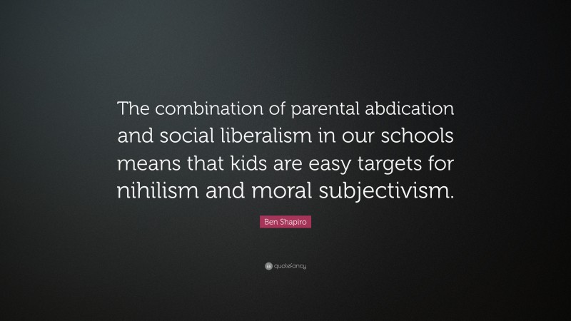 Ben Shapiro Quote: “The combination of parental abdication and social liberalism in our schools means that kids are easy targets for nihilism and moral subjectivism.”