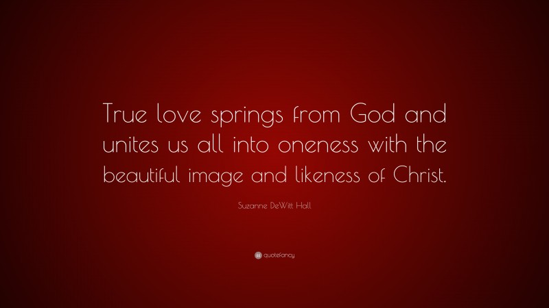 Suzanne DeWitt Hall Quote: “True love springs from God and unites us all into oneness with the beautiful image and likeness of Christ.”