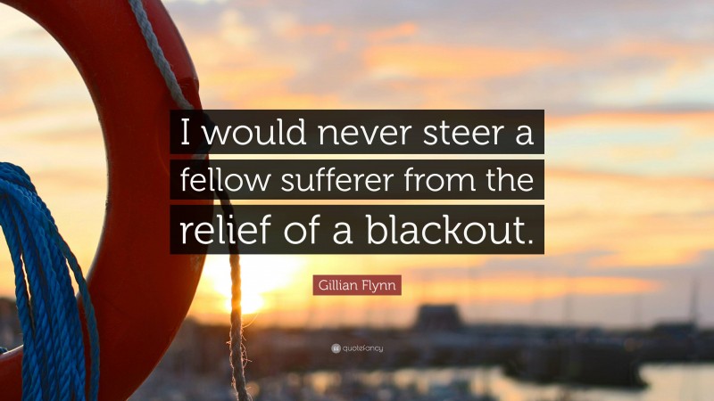 Gillian Flynn Quote: “I would never steer a fellow sufferer from the relief of a blackout.”